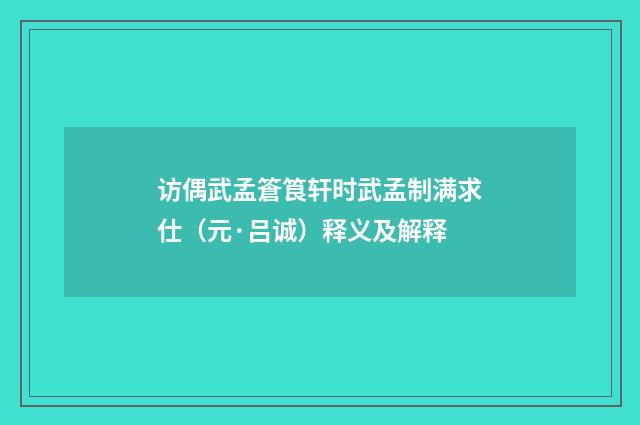 访偶武孟篬筤轩时武孟制满求仕（元·吕诚）释义及解释