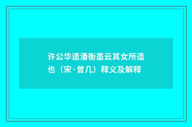许公华遗潘衡墨云其女所造也（宋·曾几）释义及解释