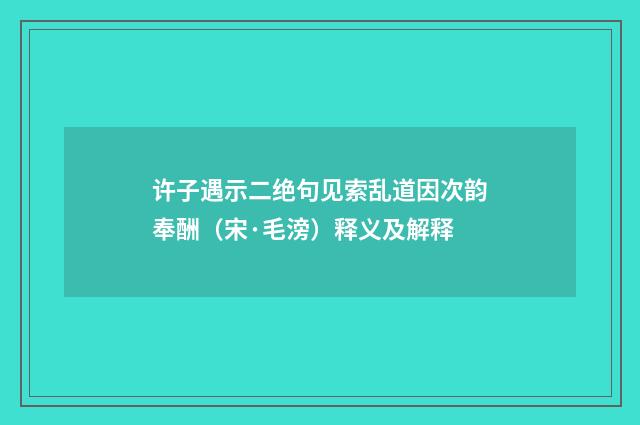 许子遇示二绝句见索乱道因次韵奉酬（宋·毛滂）释义及解释
