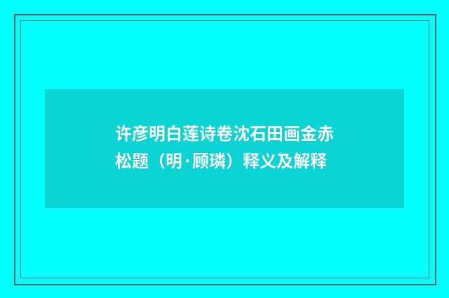 许彦明白莲诗卷沈石田画金赤松题（明·顾璘）释义及解释