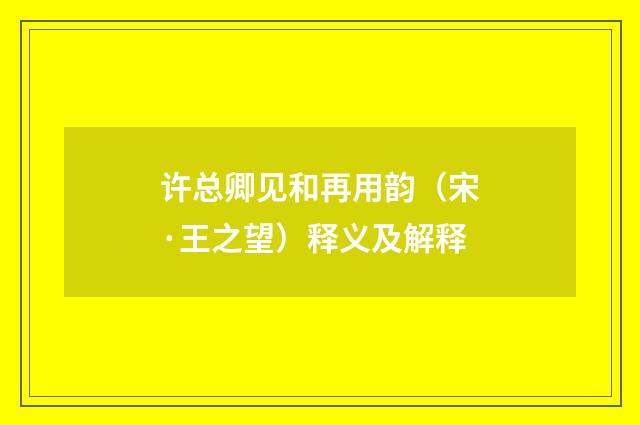 许总卿见和再用韵（宋·王之望）释义及解释