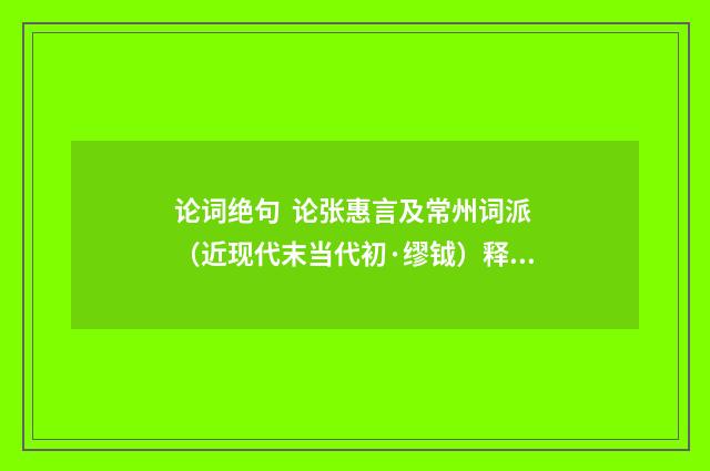 论词绝句 论张惠言及常州词派（近现代末当代初·缪钺）释义及解释