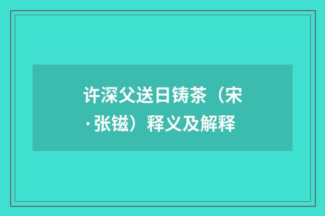 许深父送日铸茶（宋·张镃）释义及解释
