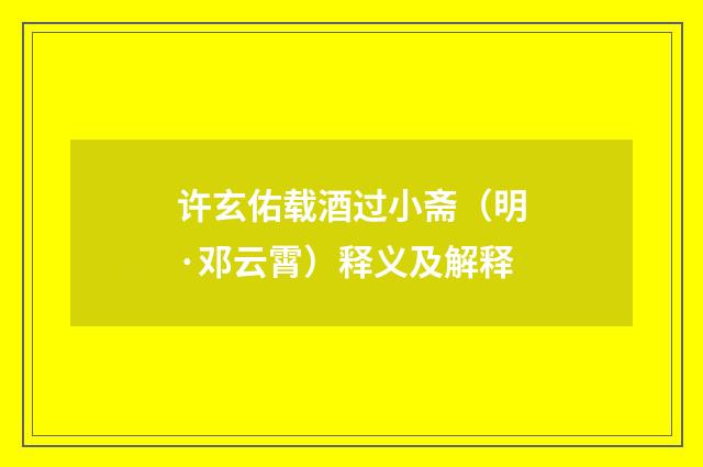 许玄佑载酒过小斋（明·邓云霄）释义及解释