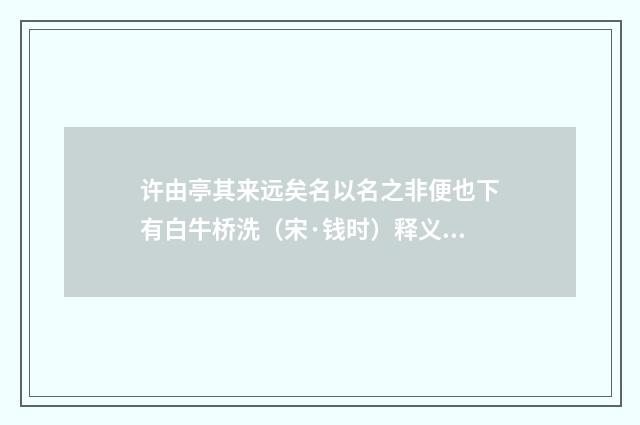 许由亭其来远矣名以名之非便也下有白牛桥洗（宋·钱时）释义及解释