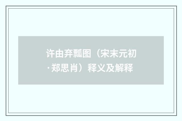 许由弃瓢图（宋末元初·郑思肖）释义及解释