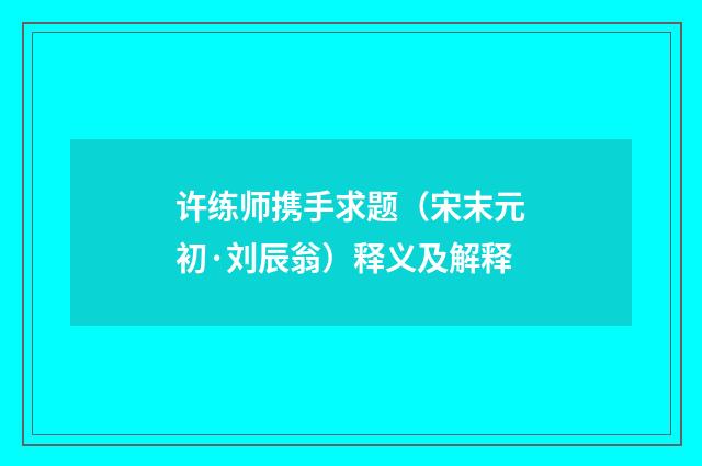 许练师携手求题（宋末元初·刘辰翁）释义及解释