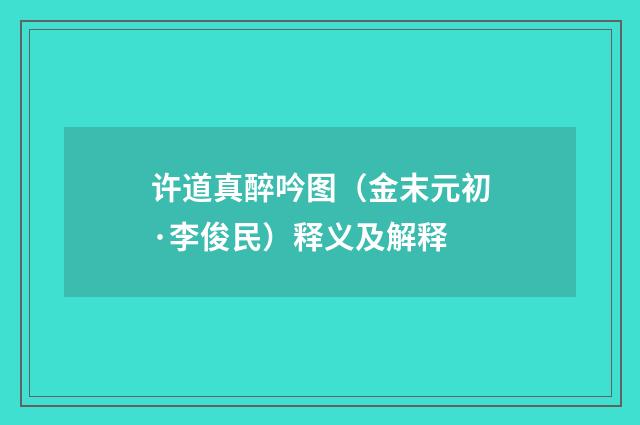 许道真醉吟图（金末元初·李俊民）释义及解释