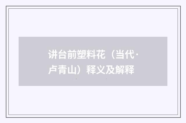讲台前塑料花（当代·卢青山）释义及解释