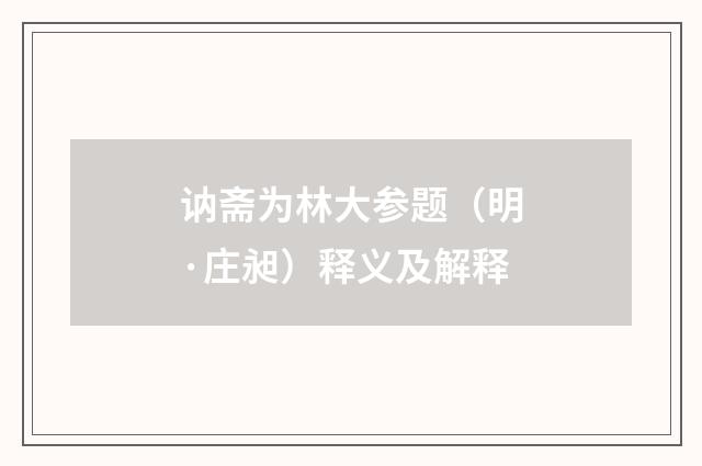 讷斋为林大参题（明·庄昶）释义及解释