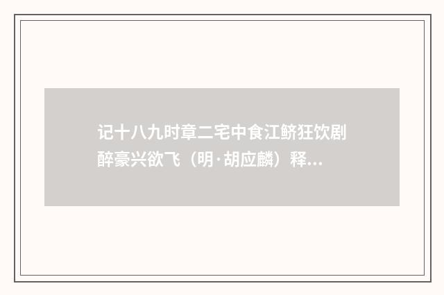 记十八九时章二宅中食江鲚狂饮剧醉豪兴欲飞（明·胡应麟）释义及解释