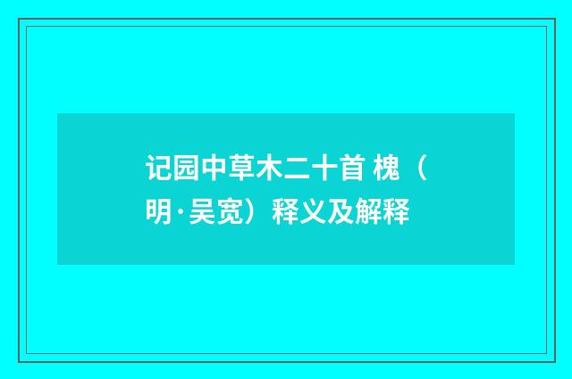 记园中草木二十首 槐（明·吴宽）释义及解释