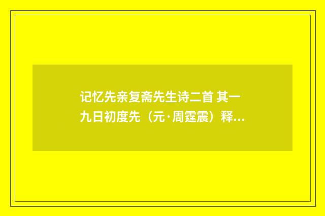 记忆先亲复斋先生诗二首 其一 九日初度先（元·周霆震）释义及解释