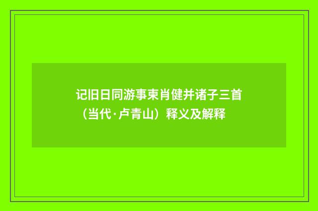 记旧日同游事柬肖健并诸子三首（当代·卢青山）释义及解释