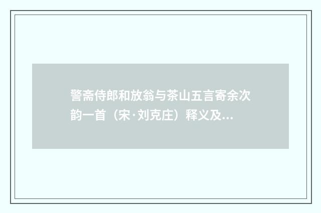 警斋侍郎和放翁与茶山五言寄余次韵一首（宋·刘克庄）释义及解释