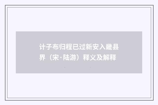 计子布归程已过新安入畿县界（宋·陆游）释义及解释