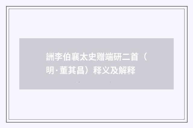 詶李伯襄太史赠端研二首（明·董其昌）释义及解释