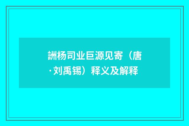 詶杨司业巨源见寄（唐·刘禹锡）释义及解释