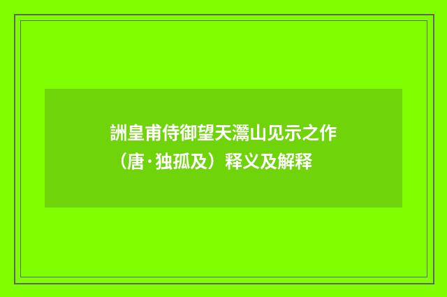 詶皇甫侍御望天灊山见示之作（唐·独孤及）释义及解释
