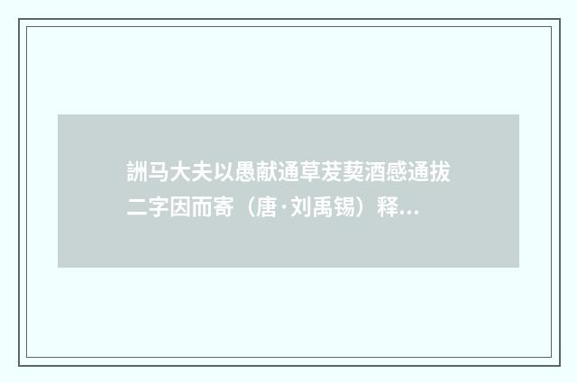 詶马大夫以愚献通草茇葜酒感通拔二字因而寄（唐·刘禹锡）释义及解释