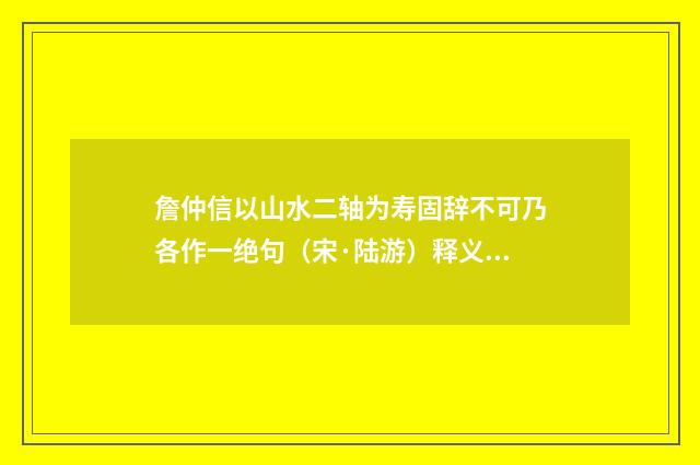 詹仲信以山水二轴为寿固辞不可乃各作一绝句（宋·陆游）释义及解释