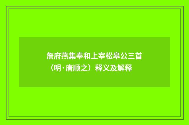 詹府燕集奉和上宰松皋公三首（明·唐顺之）释义及解释