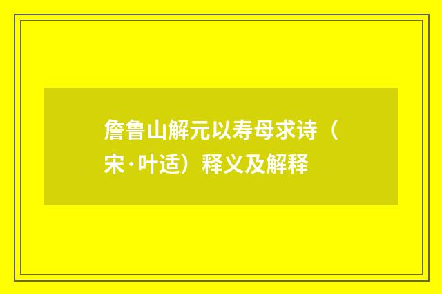 詹鲁山解元以寿母求诗（宋·叶适）释义及解释