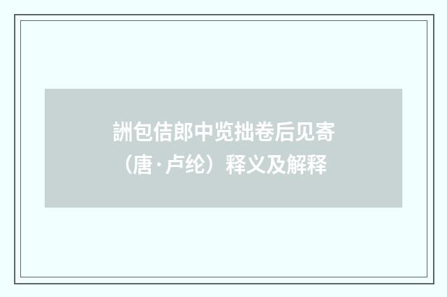 詶包佶郎中览拙卷后见寄（唐·卢纶）释义及解释