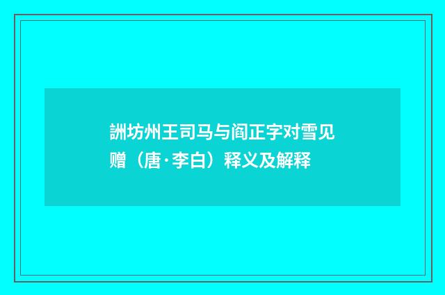 詶坊州王司马与阎正字对雪见赠（唐·李白）释义及解释