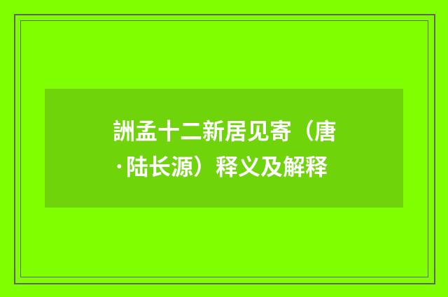 詶孟十二新居见寄（唐·陆长源）释义及解释