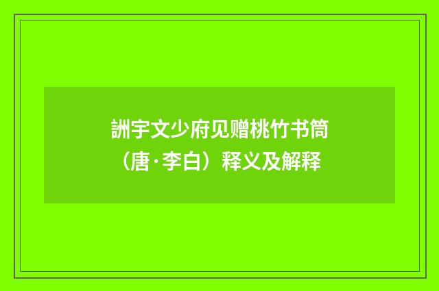 詶宇文少府见赠桃竹书筒（唐·李白）释义及解释