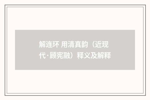 解连环 用清真韵（近现代·顾宪融）释义及解释