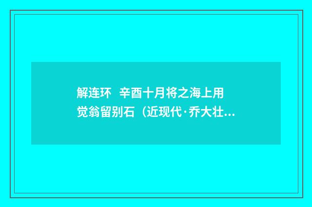 解连环 辛酉十月将之海上用觉翁留别石（近现代·乔大壮）释义及解释