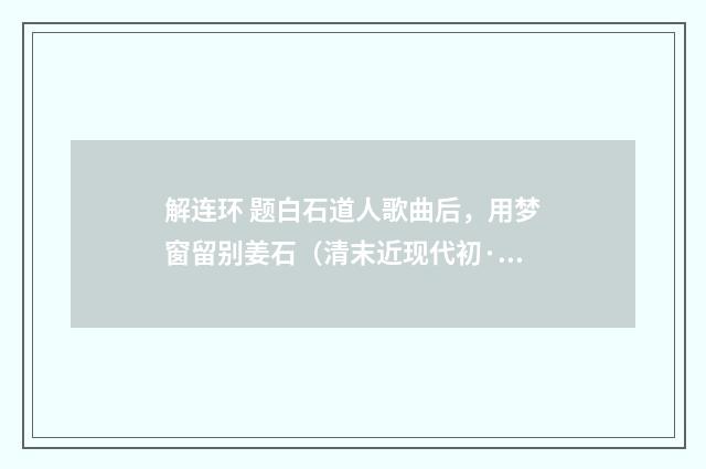 解连环 题白石道人歌曲后，用梦窗留别姜石（清末近现代初·周岸登）释义及解释