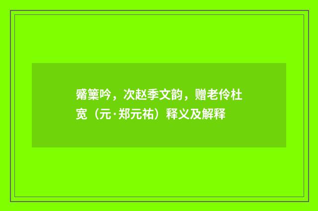 觱篥吟，次赵季文韵，赠老伶杜宽（元·郑元祐）释义及解释