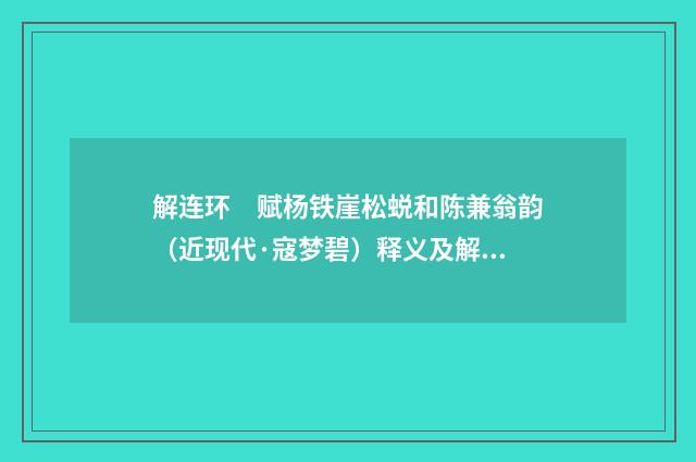 解连环　赋杨铁崖松蜕和陈兼翁韵（近现代·寇梦碧）释义及解释