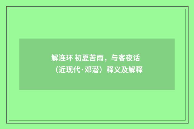 解连环 初夏苦雨，与客夜话（近现代·邓潜）释义及解释