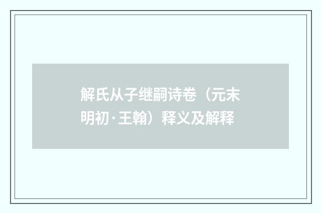 解氏从子继嗣诗卷（元末明初·王翰）释义及解释