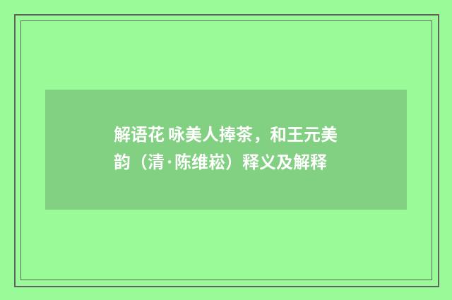 解语花 咏美人捧茶，和王元美韵（清·陈维崧）释义及解释