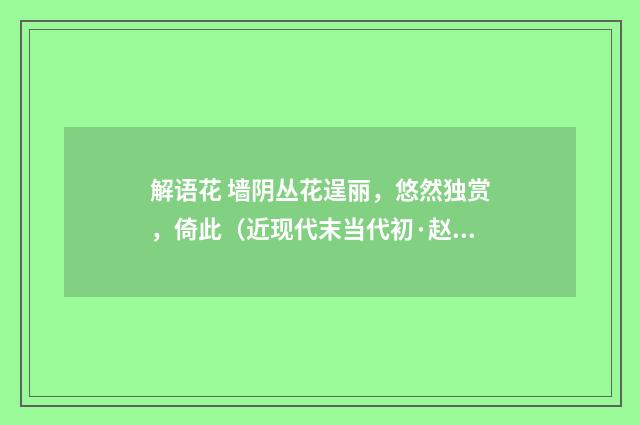 解语花 墙阴丛花逞丽，悠然独赏，倚此（近现代末当代初·赵尊岳）释义及解释