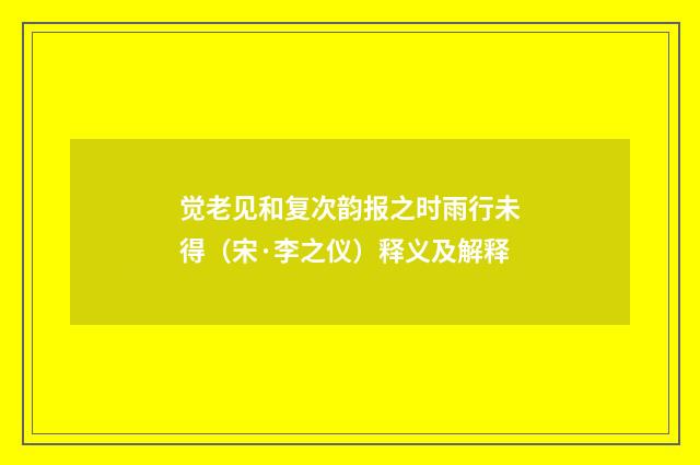 觉老见和复次韵报之时雨行未得（宋·李之仪）释义及解释