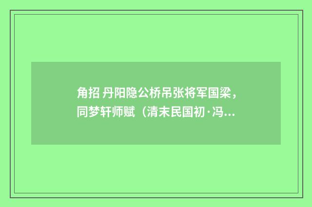 角招 丹阳隐公桥吊张将军国梁，同梦轩师赋（清末民国初·冯煦）释义及解释