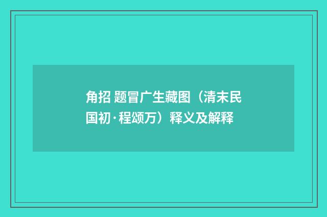 角招 题冒广生藏图（清末民国初·程颂万）释义及解释