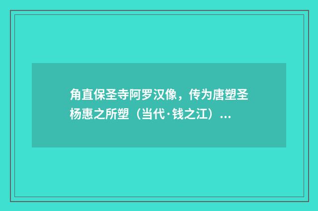角直保圣寺阿罗汉像，传为唐塑圣杨惠之所塑（当代·钱之江）释义及解释