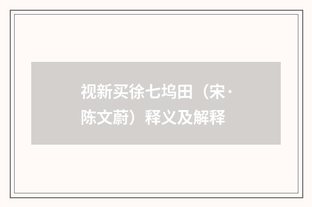 视新买徐七坞田（宋·陈文蔚）释义及解释