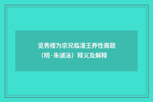 览秀楼为宗兄临潼王养性斋题（明·朱诚泳）释义及解释