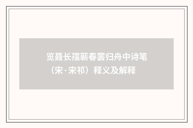 览聂长孺蕲春罢归舟中诗笔（宋·宋祁）释义及解释