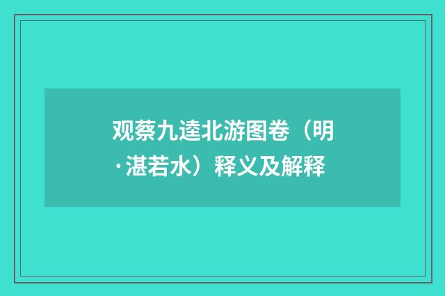观蔡九逵北游图卷（明·湛若水）释义及解释