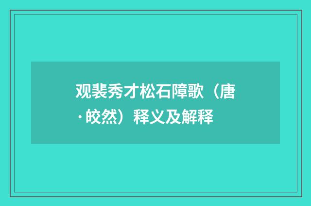 观裴秀才松石障歌（唐·皎然）释义及解释