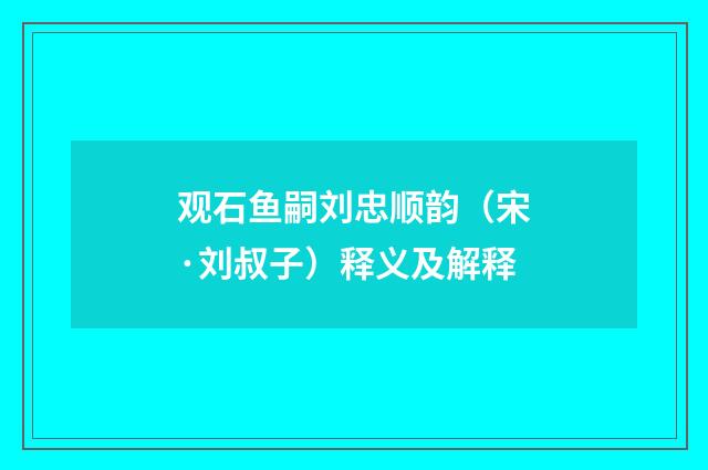 观石鱼嗣刘忠顺韵（宋·刘叔子）释义及解释